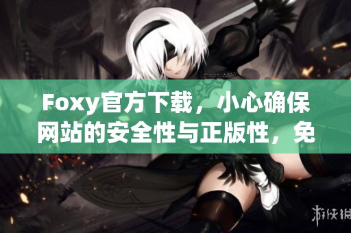 Foxy官方下载，小心确保网站的安全性与正版性，免费下载前请多加注意