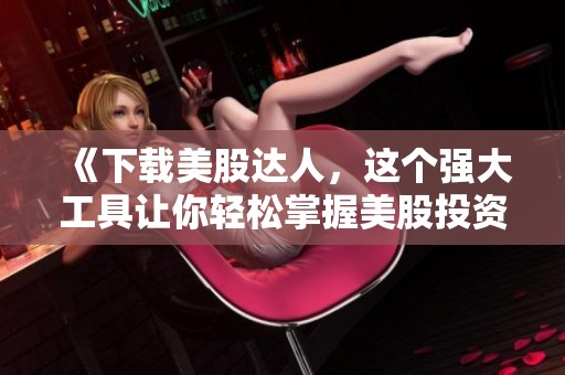 《下载美股达人，这个强大工具让你轻松掌握美股投资技巧》