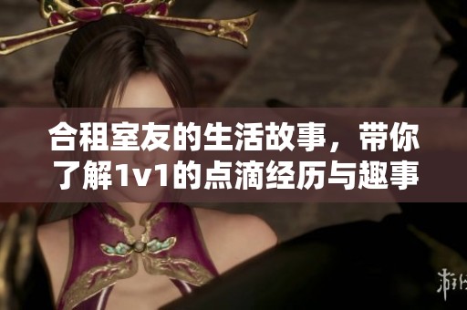 合租室友的生活故事，带你了解1v1的点滴经历与趣事