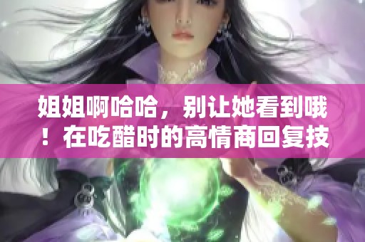 姐姐啊哈哈，别让她看到哦！在吃醋时的高情商回复技巧分享