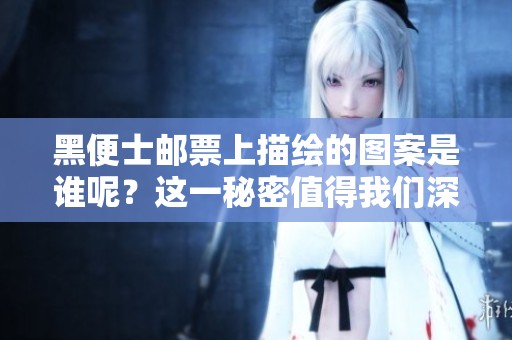 黑便士邮票上描绘的图案是谁呢？这一秘密值得我们深入探讨！