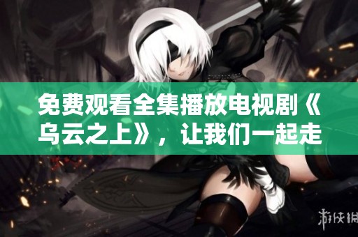 免费观看全集播放电视剧《乌云之上》，让我们一起走进精彩剧情吧