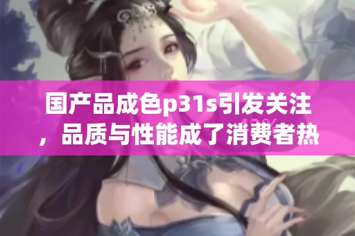 国产品成色p31s引发关注，品质与性能成了消费者热议的话题