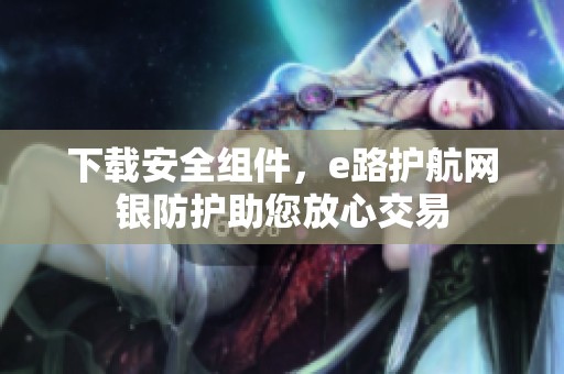 下载安全组件，e路护航网银防护助您放心交易
