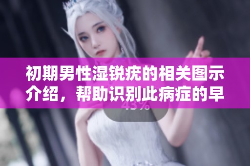 初期男性湿锐疣的相关图示介绍，帮助识别此病症的早期特征