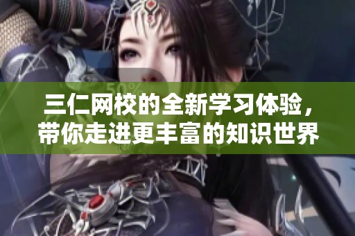 三仁网校的全新学习体验，带你走进更丰富的知识世界
