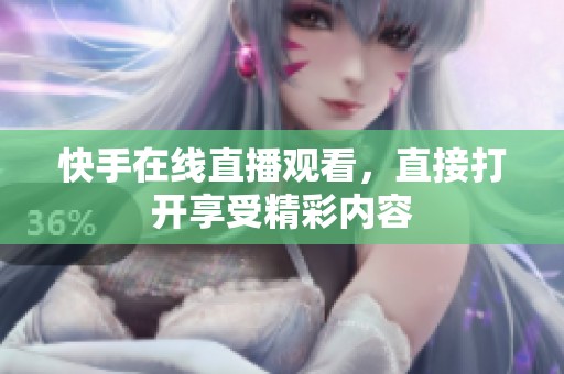 快手在线直播观看，直接打开享受精彩内容