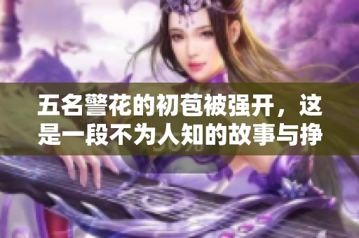 五名警花的初苞被强开，这是一段不为人知的故事与挣扎