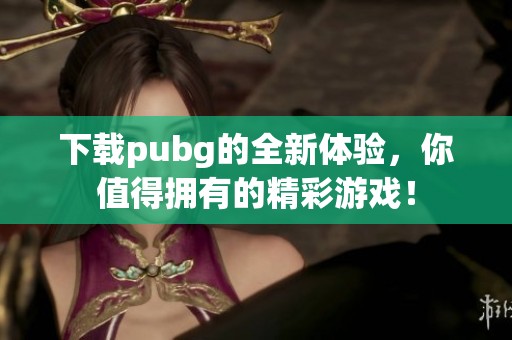 下载pubg的全新体验，你值得拥有的精彩游戏！