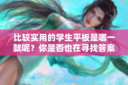 比较实用的学生平板是哪一款呢？你是否也在寻找答案？