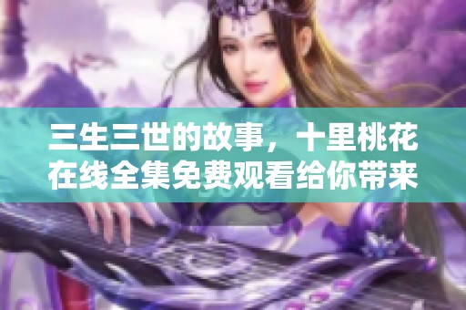 三生三世的故事，十里桃花在线全集免费观看给你带来不一样的体验