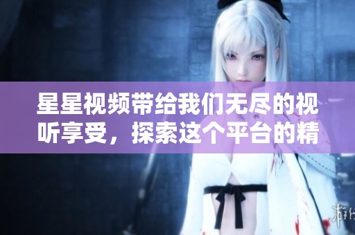 星星视频带给我们无尽的视听享受，探索这个平台的精彩内容吧