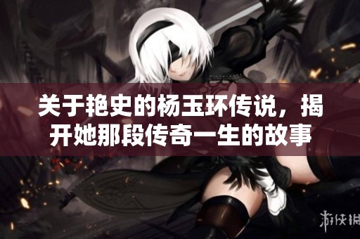 关于艳史的杨玉环传说，揭开她那段传奇一生的故事