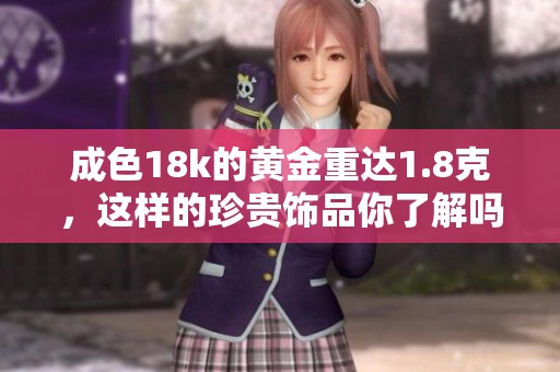 成色18k的黄金重达1.8克，这样的珍贵饰品你了解吗
