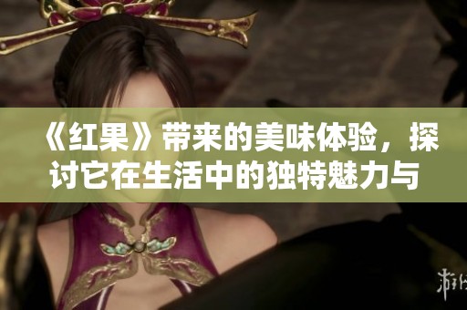 《红果》带来的美味体验，探讨它在生活中的独特魅力与价值