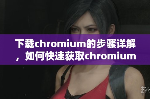 下载chromium的步骤详解，如何快速获取chromium最新版本