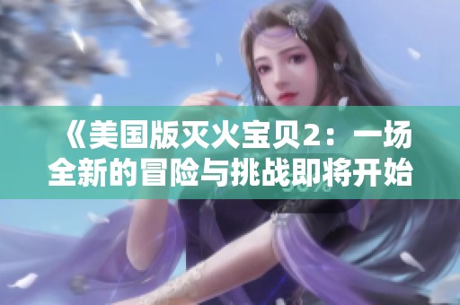 《美国版灭火宝贝2：一场全新的冒险与挑战即将开始》