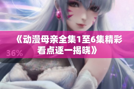 《动漫母亲全集1至6集精彩看点逐一揭晓》
