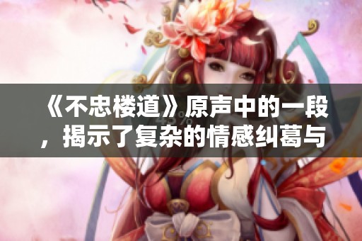 《不忠楼道》原声中的一段，揭示了复杂的情感纠葛与内心挣扎