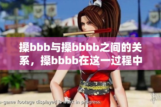 搡bbb与搡bbbb之间的关系，搡bbbb在这一过程中扮演了重要角色。