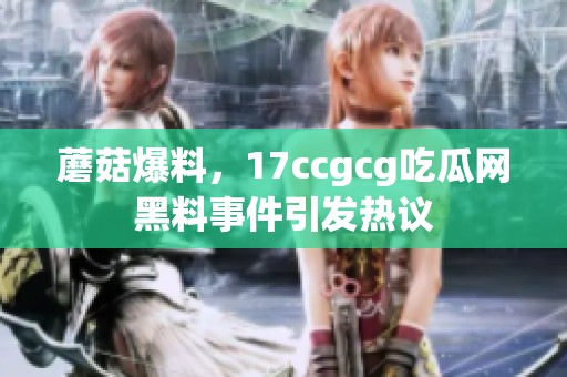 蘑菇爆料，17ccgcg吃瓜网黑料事件引发热议