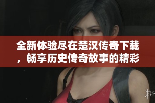 全新体验尽在楚汉传奇下载，畅享历史传奇故事的精彩！