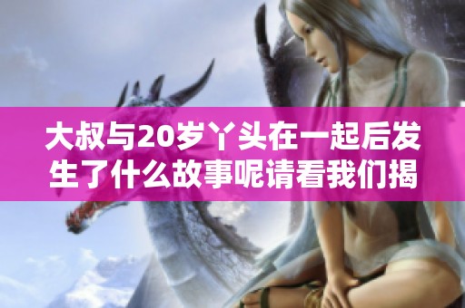 大叔与20岁丫头在一起后发生了什么故事呢请看我们揭晓的真相