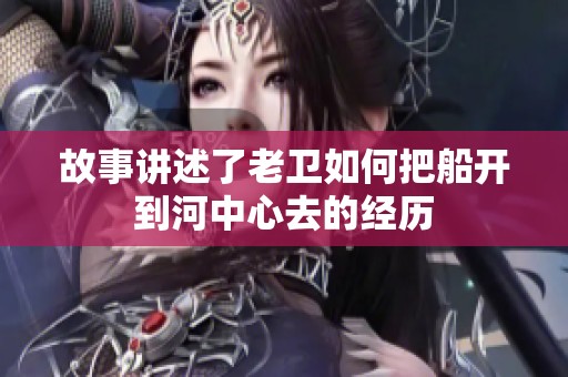 故事讲述了老卫如何把船开到河中心去的经历