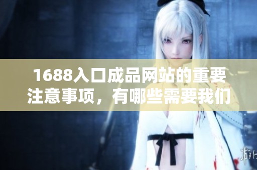 1688入口成品网站的重要注意事项，有哪些需要我们特别关注的呢
