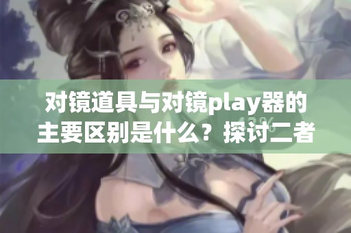 对镜道具与对镜play器的主要区别是什么？探讨二者的不同功能与应用。