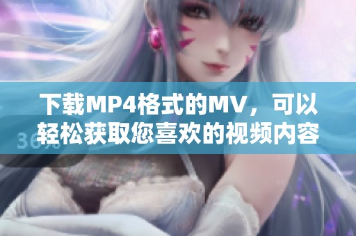 下载MP4格式的MV，可以轻松获取您喜欢的视频内容。