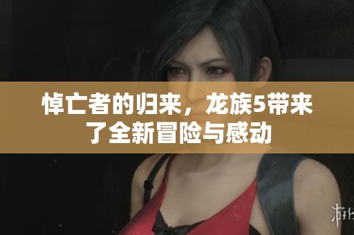 悼亡者的归来，龙族5带来了全新冒险与感动