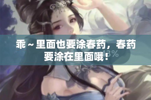 乖～里面也要涂春药，春药要涂在里面哦！
