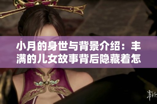 小月的身世与背景介绍：丰满的儿女故事背后隐藏着怎样的秘密呢