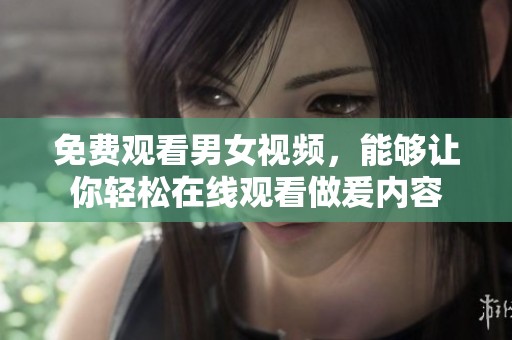 免费观看男女视频，能够让你轻松在线观看做爰内容