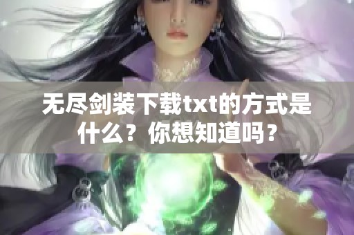 无尽剑装下载txt的方式是什么？你想知道吗？