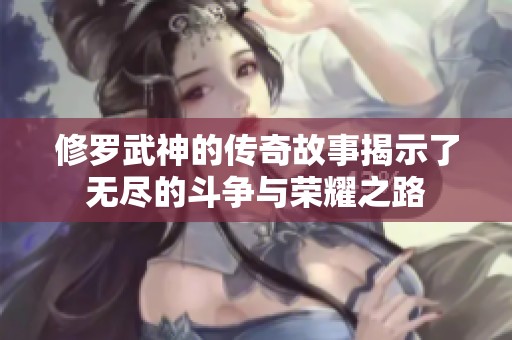 修罗武神的传奇故事揭示了无尽的斗争与荣耀之路