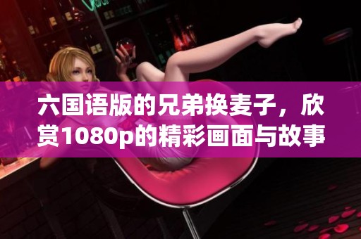 六国语版的兄弟换麦子，欣赏1080p的精彩画面与故事情节