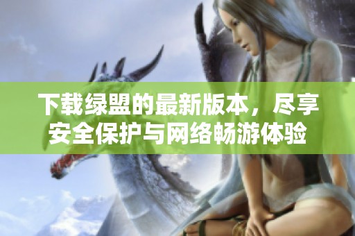 下载绿盟的最新版本，尽享安全保护与网络畅游体验