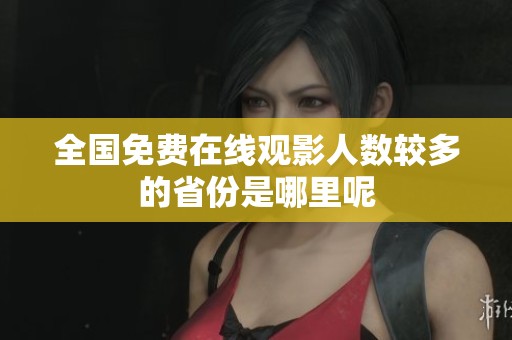 全国免费在线观影人数较多的省份是哪里呢