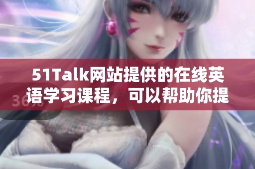 51Talk网站提供的在线英语学习课程，可以帮助你提升语言能力与交流技巧