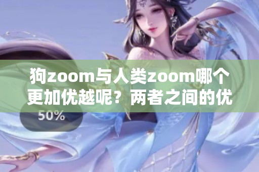 狗zoom与人类zoom哪个更加优越呢？两者之间的优劣比较分析。