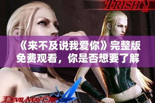 《来不及说我爱你》完整版免费观看，你是否想要了解更多剧情呢