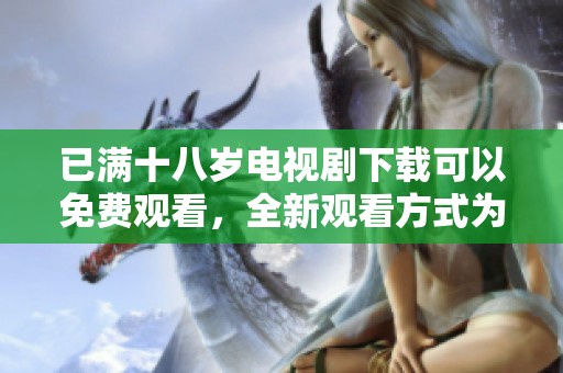 已满十八岁电视剧下载可以免费观看，全新观看方式为你带来极致体验