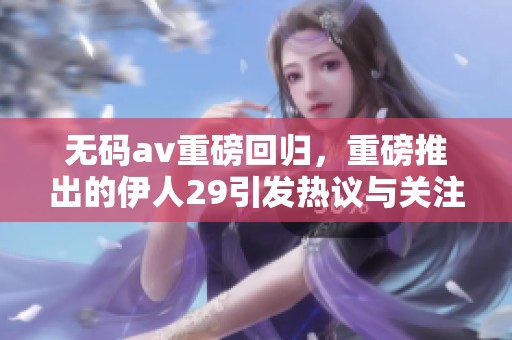 ****重磅回归，重磅推出的伊人29引发热议与关注