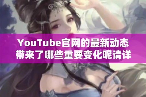 YouTube官网的最新动态带来了哪些重要变化呢请详查这里的资讯内容