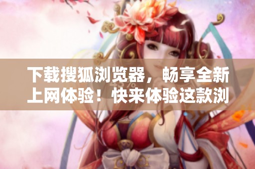 下载搜狐浏览器，畅享全新上网体验！快来体验这款浏览器的魅力吧！