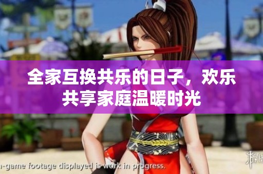 全家互换共乐的日子，欢乐共享家庭温暖时光