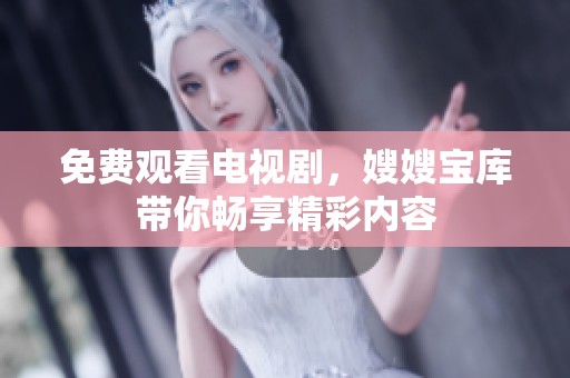 免费观看电视剧，嫂嫂宝库带你畅享精彩内容