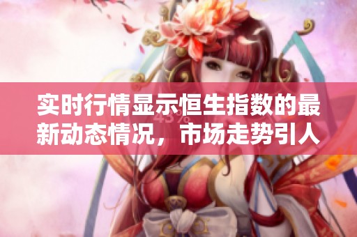 实时行情显示恒生指数的最新动态情况，市场走势引人关注
